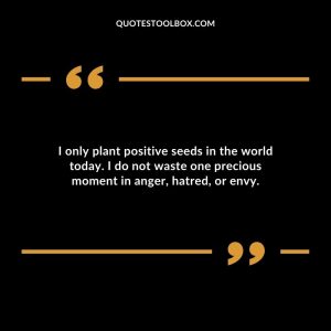 I only plant positive seeds in the world today. I do not waste one precious moment in anger, hatred, or envy.