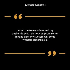 I stay true to my values and my authentic self. I do not compromise for anyone else. My success will come without compromise.