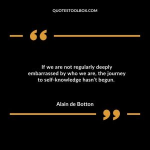 If we are not regularly deeply embarrassed by who we are, the journey to self-knowledge hasn’t begun.