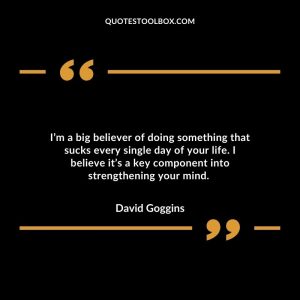 I’m a big believer of doing something that sucks every single day of your life. I believe it’s a key component into strengthening your mind.
