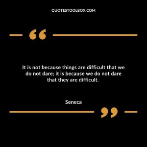 It is not because things are difficult that we do not dare; it is because we do not dare that they are difficult.