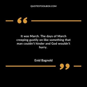 It was March. The days of March creeping gustily on like something that man couldn’t hinder and God wouldn’t hurry.