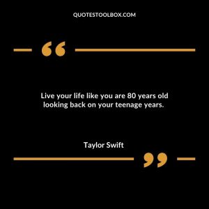 Live your life like you are 80 years old looking back on your teenage years.