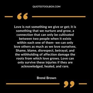 Love is not something we give or get; it is something that we nurture and grow, a connection that can only be cultivated between two people when it exists within each one of them- we can