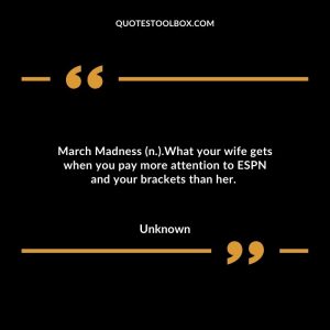 March Madness (n.).What your wife gets when you pay more attention to ESPN and your brackets than her.