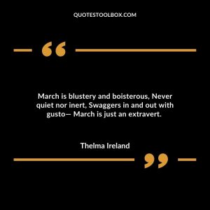 March is blustery and boisterous, Never quiet nor inert, Swaggers in and out with gusto— March is just an extravert.