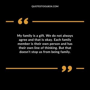 My family is a gift. We do not always agree and that is okay. Each family member is their own person and has their own line of thinking. But that doesn't stop us from being family.