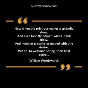 Now when the primrose makes a splendid show, And lilies face the March-winds in full blow, And humbler growths as moved with one desire; Put on, to welcome spring, their best attire…