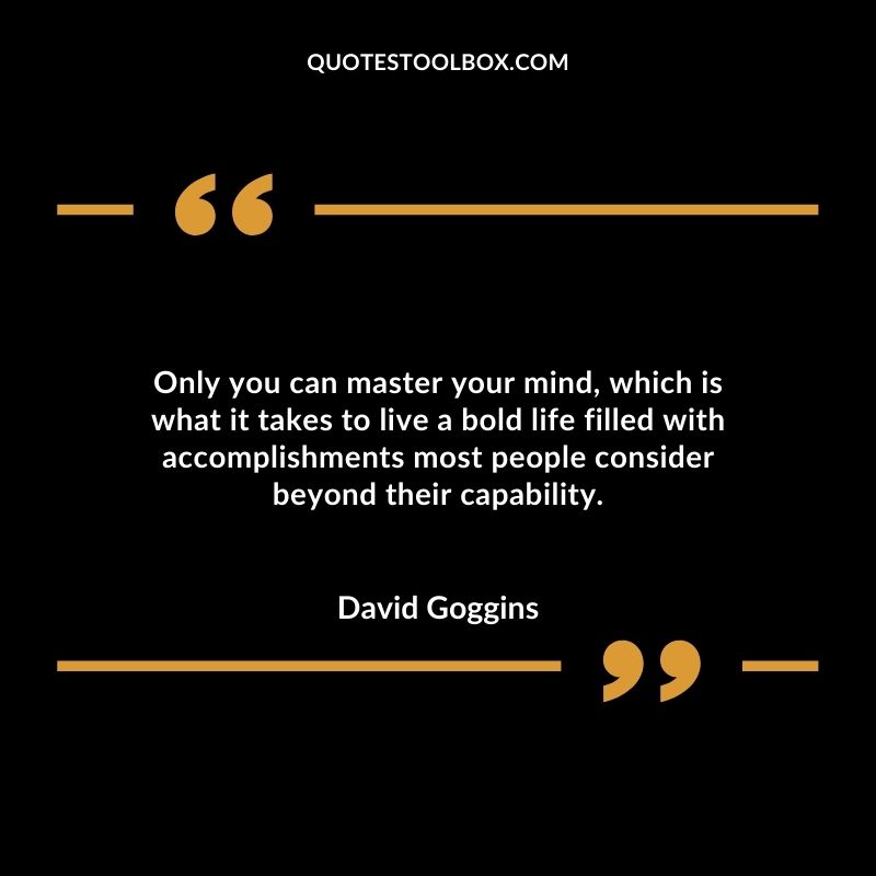 Only you can master your mind, which is what it takes to live a bold life filled with accomplishments most people consider beyond their capability.