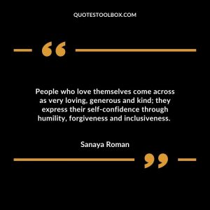 People who love themselves come across as very loving, generous and kind; they express their self-confidence through humility, forgiveness and inclusiveness.
