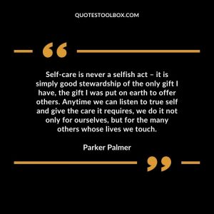 Self-care is never a selfish act – it is simply good stewardship of the only gift I have, the gift I was put on earth to offer others. Anytime we can listen to true self and give the