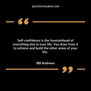 Self-confidence is the fountainhead of everything else in your life. You draw from it to achieve and build the other areas of your life.