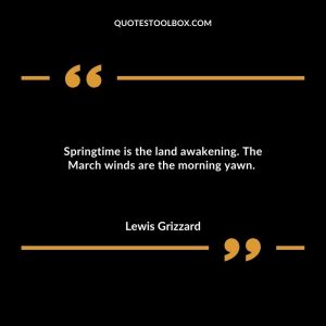 Springtime is the land awakening. The March winds are the morning yawn.