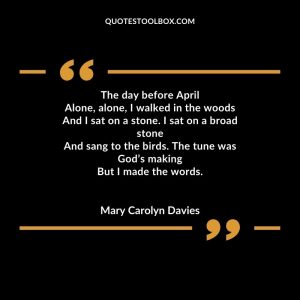 The day before April Alone, alone, I walked in the woods And I sat on a stone. I sat on a broad stone And sang to the birds. The tune was God’s making But I made the words.