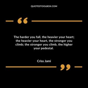The harder you fall, the heavier your heart; the heavier your heart, the stronger you climb; the stronger you climb, the higher your pedestal.