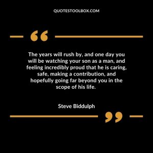 The years will rush by, and one day you will be watching your son as a man, and feeling incredibly proud that he is caring, safe, making a contribution, and hopefully going far beyond you in the scope of his life.