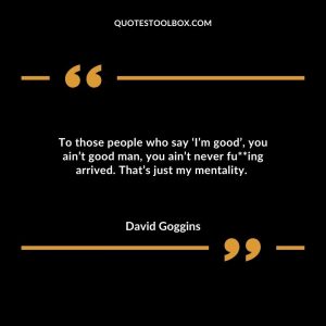 To those people who say ‘I’m good’, you ain’t good man, you ain’t never fu**ing arrived. That’s just my mentality.