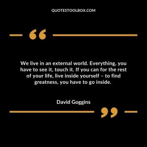 We live in an external world. Everything, you have to see it, touch it. If you can for the rest of your life, live inside yourself – to find greatness, you have to go inside.