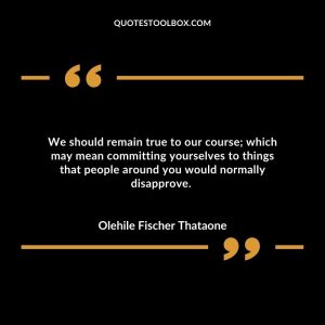 We should remain true to our course; which may mean committing yourselves to things that people around you would normally disapprove.