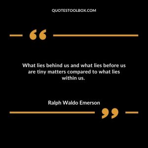 What lies behind us and what lies before us are tiny matters compared to what lies within us.