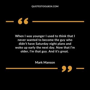 When I was younger I used to think that I never wanted to become the guy who didn’t have Saturday night plans and woke up early the next day. Now that I’m older, I’m that guy. And it’s great.