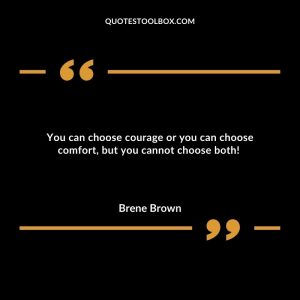 You can choose courage or you can choose comfort, but you cannot choose both!