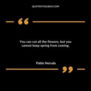 You can cut all the flowers, but you cannot keep spring from coming.