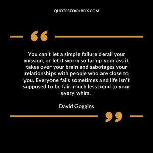 You can’t let a simple failure derail your mission, or let it worm so far up your ass it takes over your brain and sabotages your relationships with people who are close to you. Everyone fails sometimes and life isn’t supposed to be fair, much less bend to your every whim.