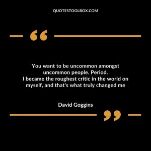 You want to be uncommon amongst uncommon people. Period. I became the roughest critic in the world on myself, and that’s what truly changed me