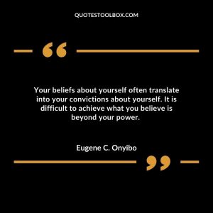 Your beliefs about yourself often translate into your convictions about yourself. It is difficult to achieve what you believe is beyond your power.