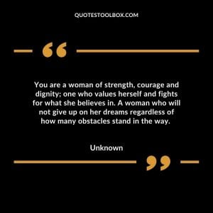 You are a woman of strength, courage and dignity; one who values herself and fights for what she believes in. A woman who will not give up on her dreams regardless of how many obstacles stand in the way.