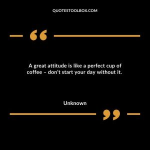 A great attitude is like a perfect cup of coffee – don’t start your day without it.