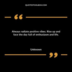 Always radiate positive vibes. Rise up and face the day full of enthusiasm and life.