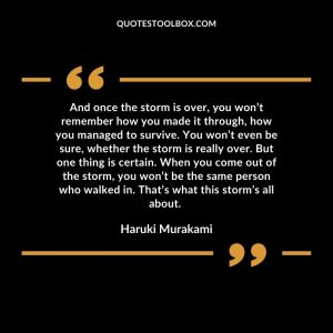 And once the storm is over, you won’t remember how you made it through, how you managed to survive.