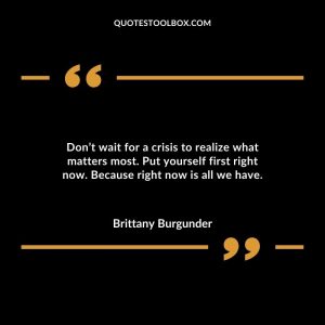 Don’t wait for a crisis to realize what matters most. Put yourself first right now. Because right now is all we have.