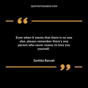 Even when it seems that there is no one else, always remember there’s one person who never ceases to love you yourself.