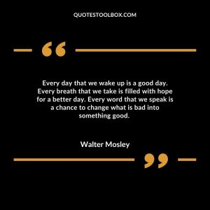 Every day that we wake up is a good day. Every breath that we take is filled with hope for a better day. Every word that we speak is a chance to change what is bad into something good.