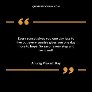 Every sunset gives you one day less to live but every sunrise gives you one day more to hope. So savor every step and live it well.