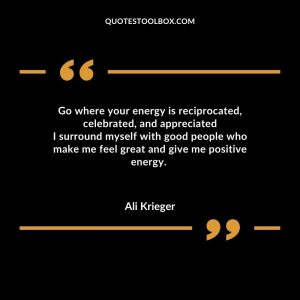 Go where your energy is reciprocated, celebrated, and appreciated I surround myself with good people who make me feel great and give me positive energy.