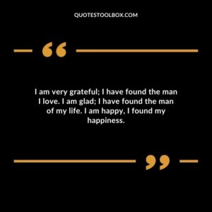 I am very grateful; I have found the man I love. I am glad; I have found the man of my life. I am happy, I found my happiness.