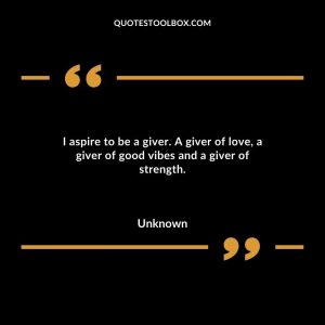 I aspire to be a giver. A giver of love, a giver of good vibes and a giver of strength.