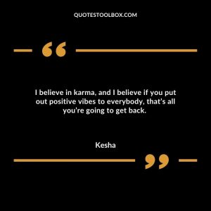 I believe in karma, and I believe if you put out positive vibes to everybody, that’s all you’re going to get back.
