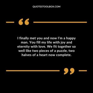 I finally met you and now I’m a happy man. You fill my life with joy and eternity with love. We fit together so well like two pieces of a puzzle, two halves of a heart now complete.