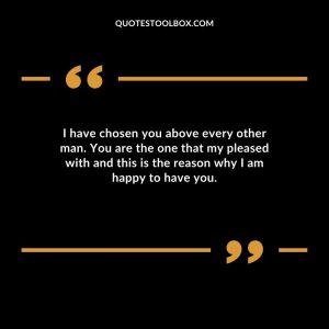 I have chosen you above every other man. You are the one that my pleased with and this is the reason why I am happy to have you.