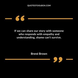 If we can share our story with someone who responds with empathy and understanding, shame can't survive.