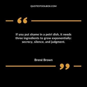 If you put shame in a petri dish, it needs three ingredients to grow exponentially secrecy, silence, and judgment.
