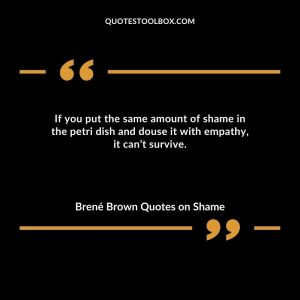 If you put the same amount of shame in the petri dish and douse it with empathy, it can’t survive.