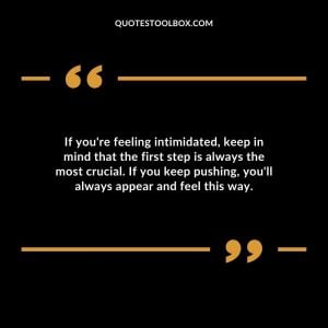If you're feeling intimidated, keep in mind that the first step is always the most crucial. If you keep pushing, you'll always appear and feel this way.