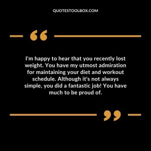 I'm happy to hear that you recently lost weight. You have my utmost admiration for maintaining your diet and workout schedule. Although it's not always simple, you did a fantastic job! You have much to be proud of.