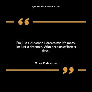 I’m just a dreamer. I dream my life away. I’m just a dreamer. Who dreams of better days.